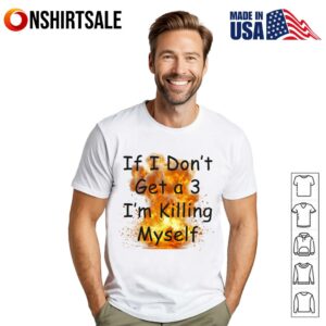 If I Don’t Get a 3 I’m Killing Myself T-Shirt